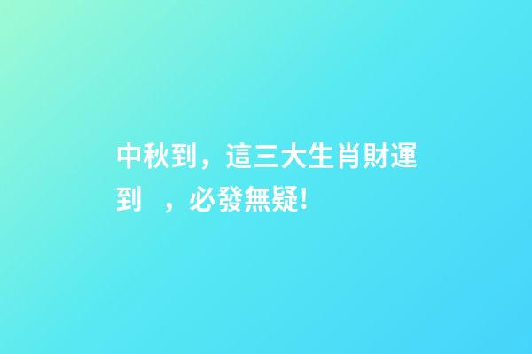 中秋到，這三大生肖財運到，必發無疑!-第1張-觀點-玄機派